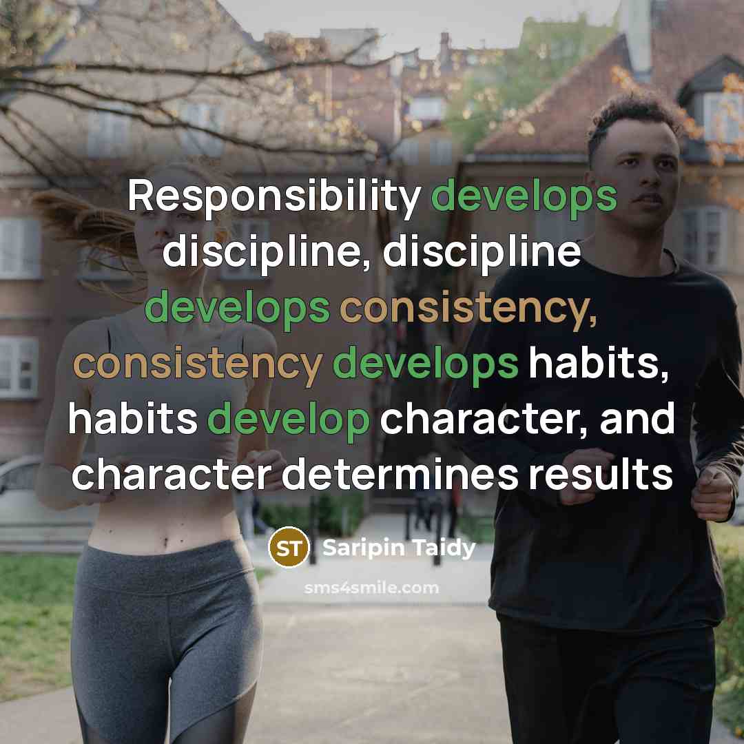 “Responsibility develops discipline, discipline develops consistency, consistency develops habits, habits develop character, and character determines results” quote by Saripin Taidy
