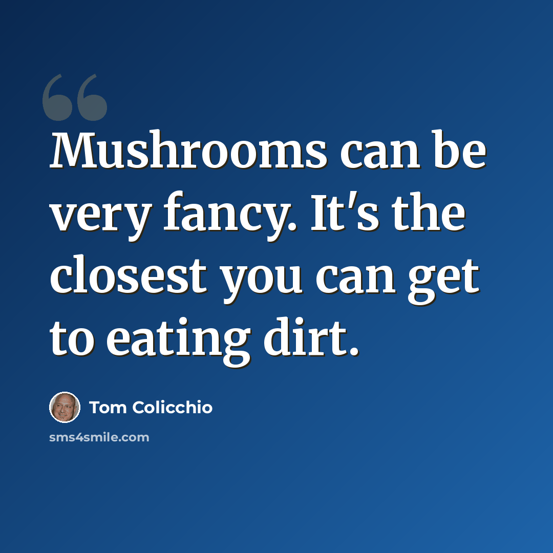 “Mushrooms can be very fancy. It's the closest you can get to eating dirt.” quote by Tom Colicchio