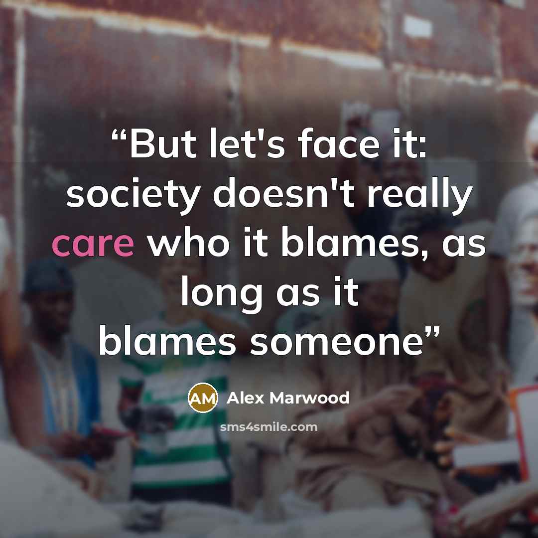 “But let's face it: society doesn't really care who it blames, as long as it blames someone” quote by Alex Marwood