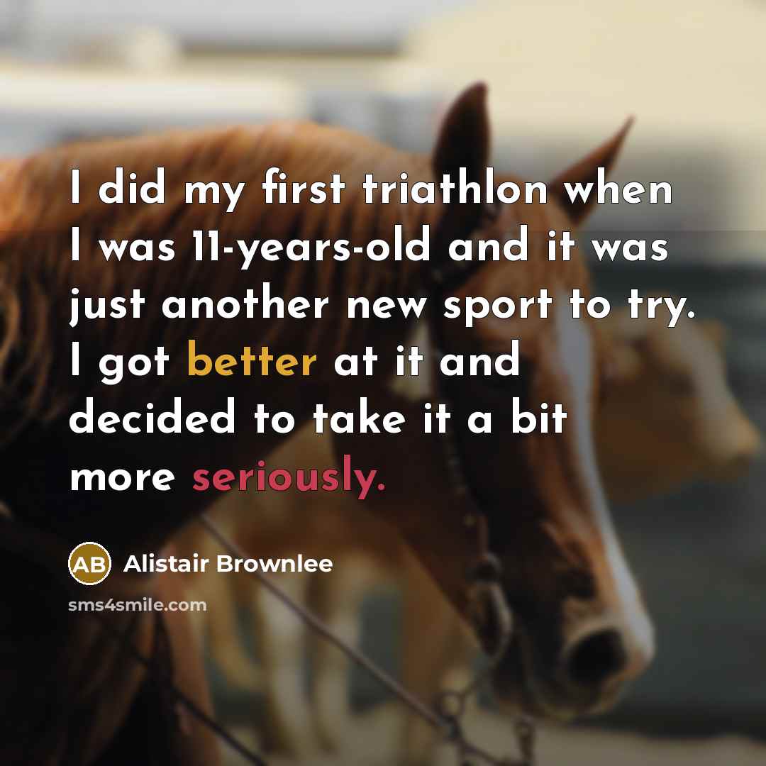 “I did my first triathlon when I was 11-years-old and it was just another new sport to try. I got better at it and decided to take it a bit more seriously.” quote by Alistair Brownlee