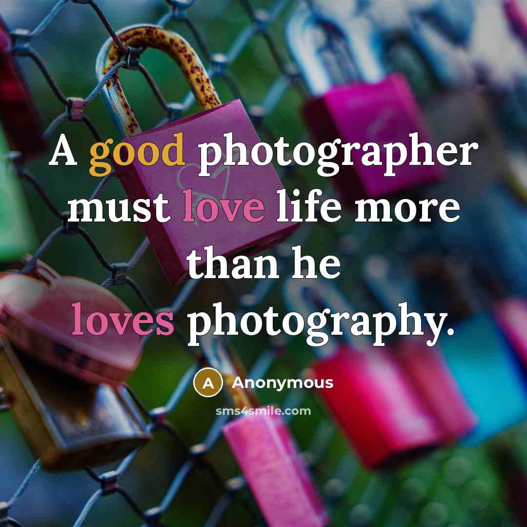 “A good photographer must love life more than he loves photography.” quote by Anonymous