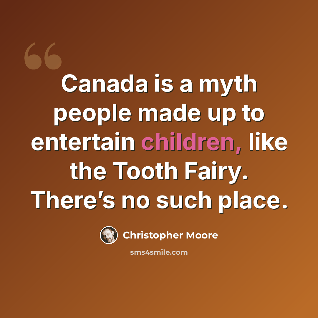 “Canada is a myth people made up to entertain children, like the Tooth Fairy. There’s no such place.” quote by Christopher Moore