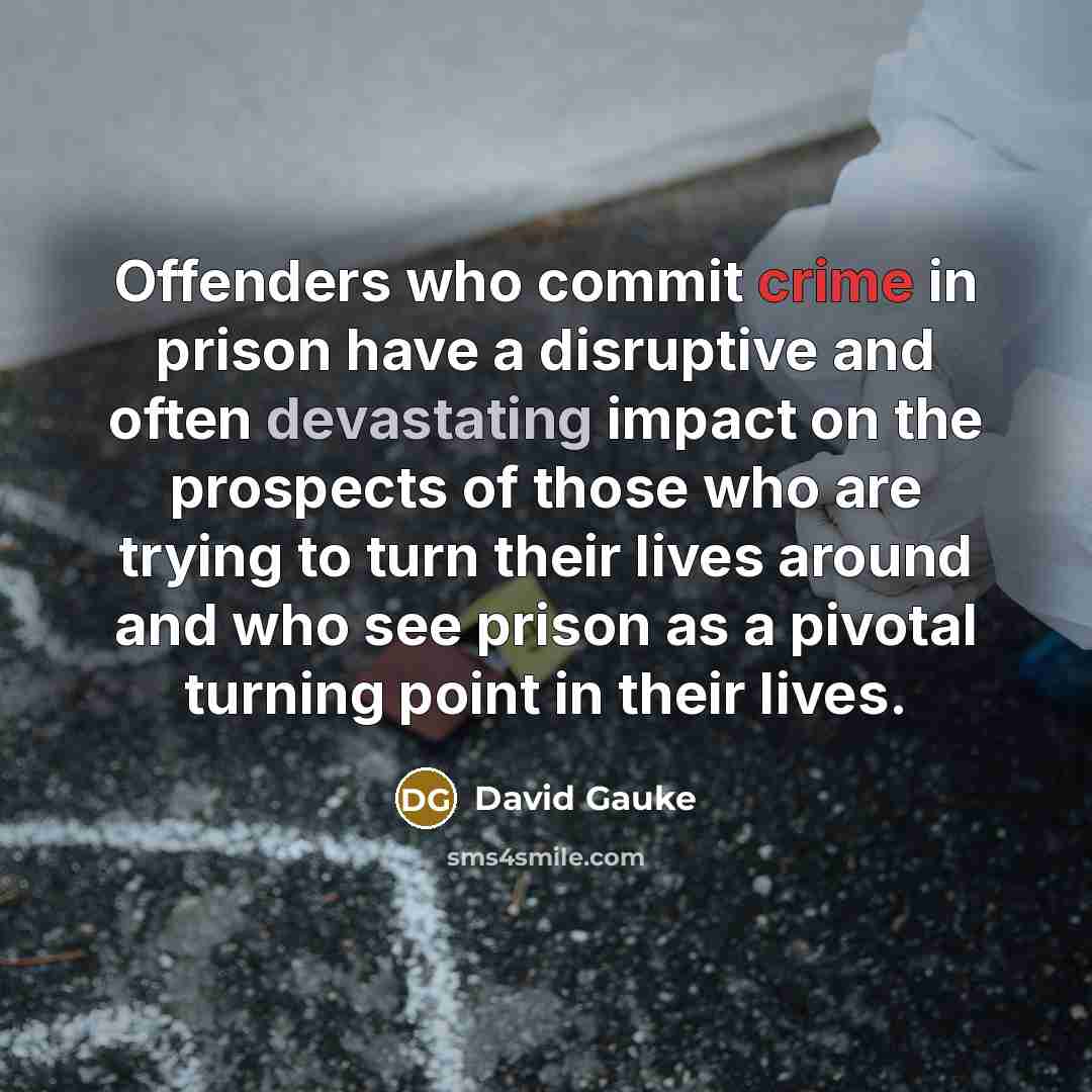 “Offenders who commit crime in prison have a disruptive and often devastating impact on the prospects of those who are trying to turn their lives around and who see prison as a pivotal turning point in their lives.” quote by David Gauke