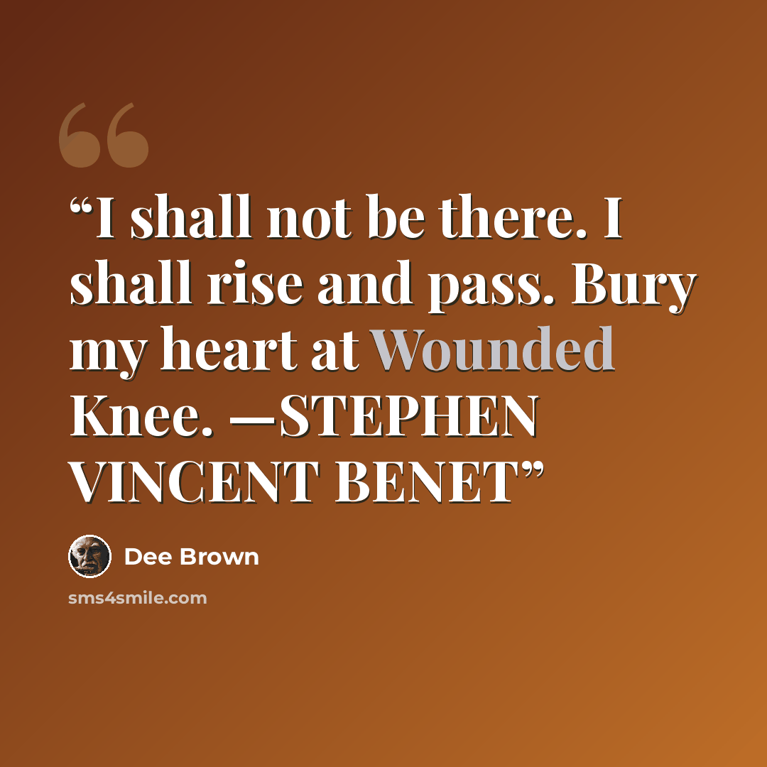 “I shall not be there. I shall rise and pass. Bury my heart at Wounded Knee. —STEPHEN VINCENT BENET” quote by Dee Brown