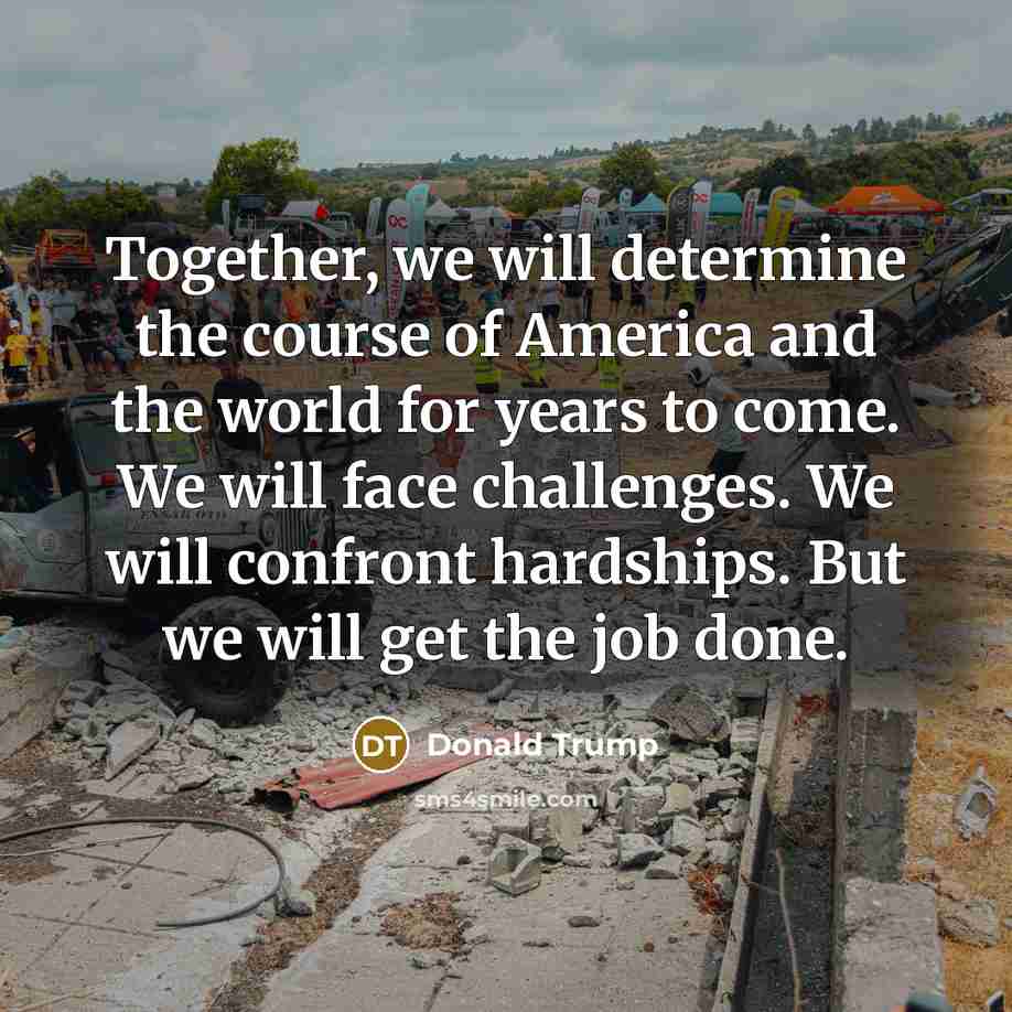 “Together, we will determine the course of America and the world for years to come. We will face challenges. We will confront hardships. But we will get the job done.” quote by Donald Trump