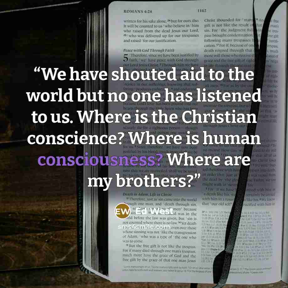 “We have shouted aid to the world but no one has listened to us. Where is the Christian conscience? Where is human consciousness? Where are my brothers?” quote by Ed West