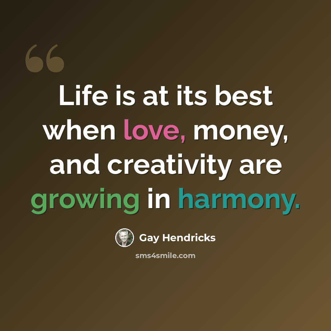 “Life is at its best when love, money, and creativity are growing in harmony.” quote by Gay Hendricks