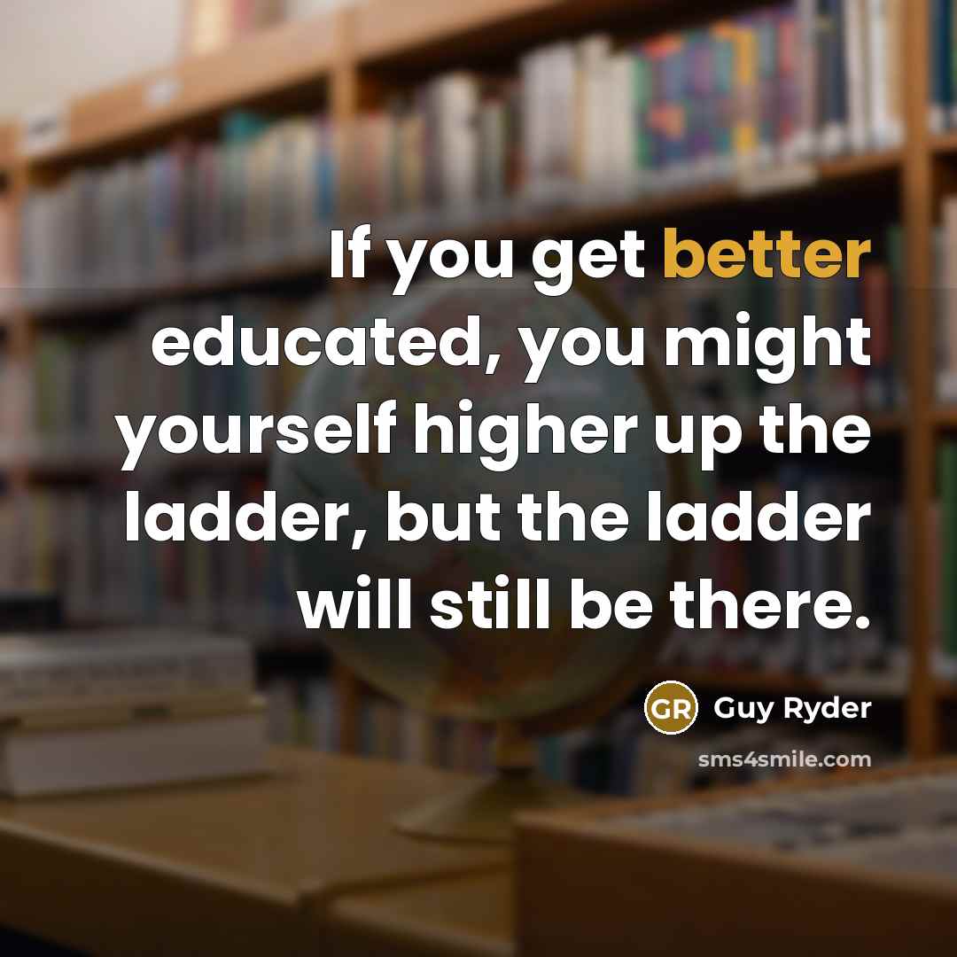 “If you get better educated, you might yourself higher up the ladder, but the ladder will still be there.” quote by Guy Ryder