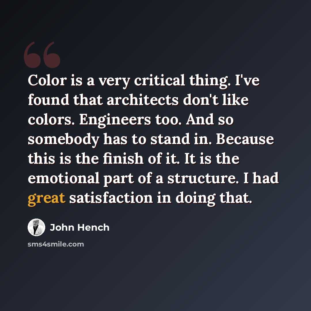 “Color is a very critical thing. I've found that architects don't like colors. Engineers too. And so somebody has to stand in. Because this is the finish of it. It is the emotional part of a structure. I had great satisfaction in doing that.” quote by John Hench