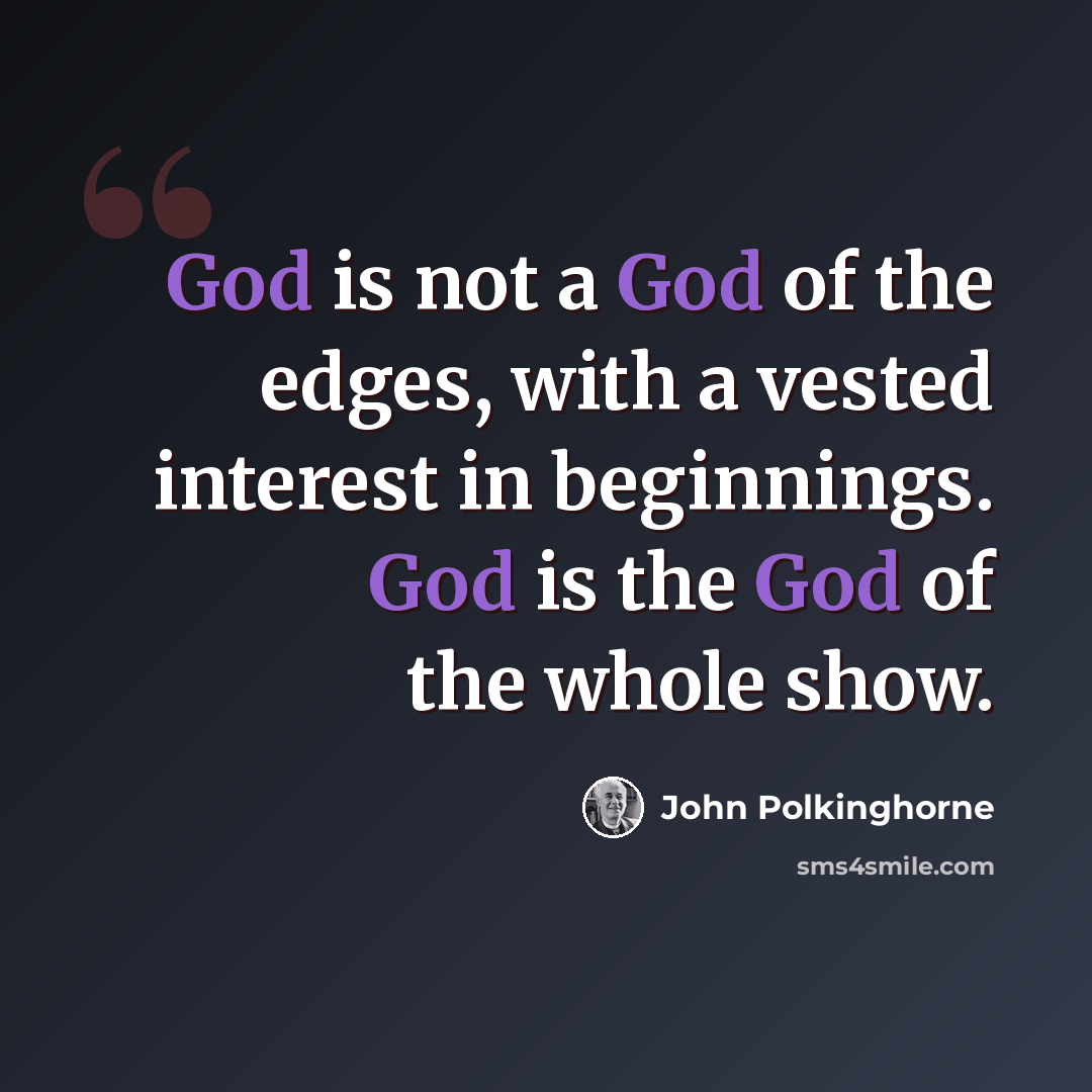 “God is not a God of the edges, with a vested interest in beginnings. God is the God of the whole show.” quote by John Polkinghorne