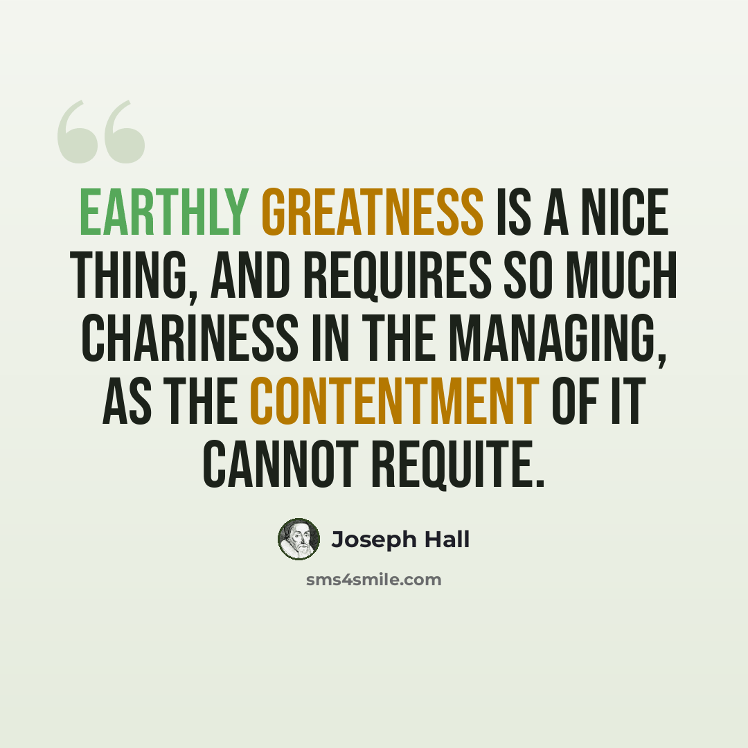 “Earthly greatness is a nice thing, and requires so much chariness in the managing, as the contentment of it cannot requite.” quote by Joseph Hall