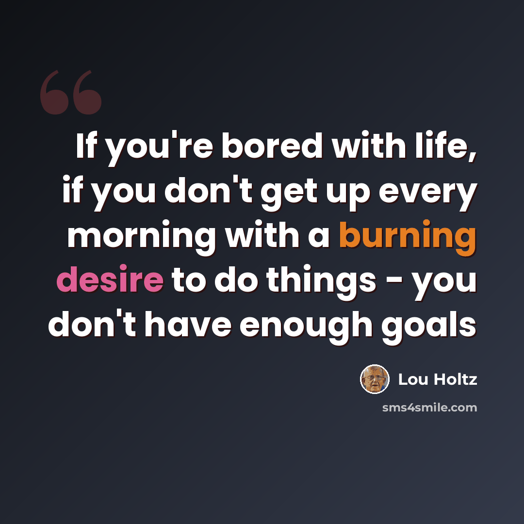 “If you're bored with life, if you don't get up every morning with a burning desire to do things - you don't have enough goals” quote by Lou Holtz