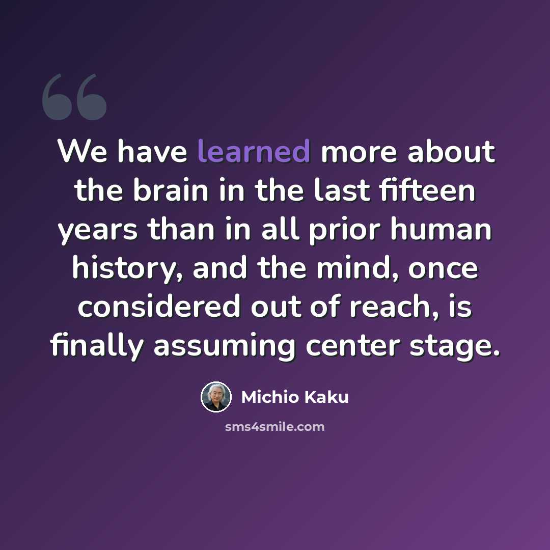“We have learned more about the brain in the last fifteen years than in all prior human history, and the mind, once considered out of reach, is finally assuming center stage.” quote by Michio Kaku