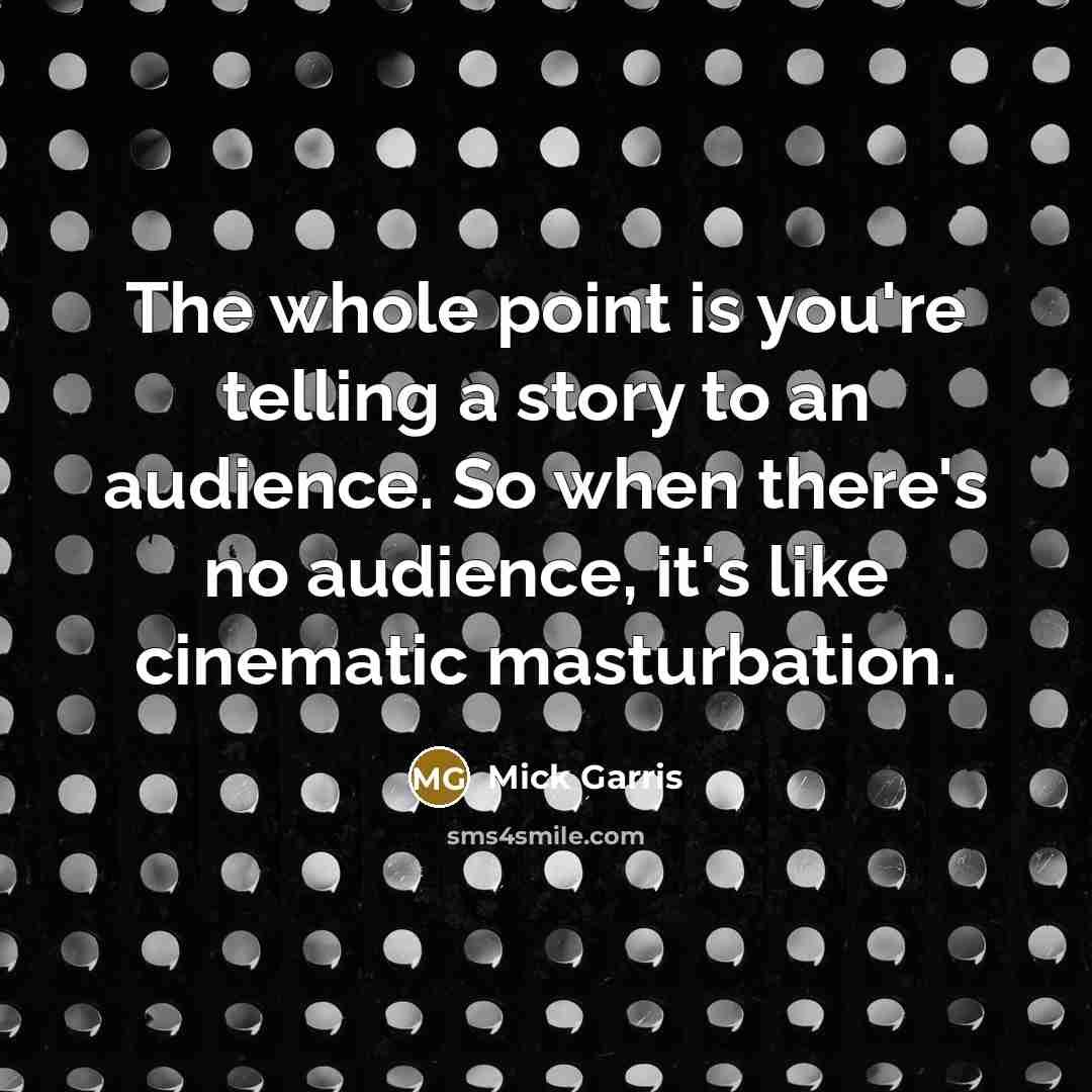 “The whole point is you're telling a story to an audience. So when there's no audience, it's like cinematic masturbation.” quote by Mick Garris