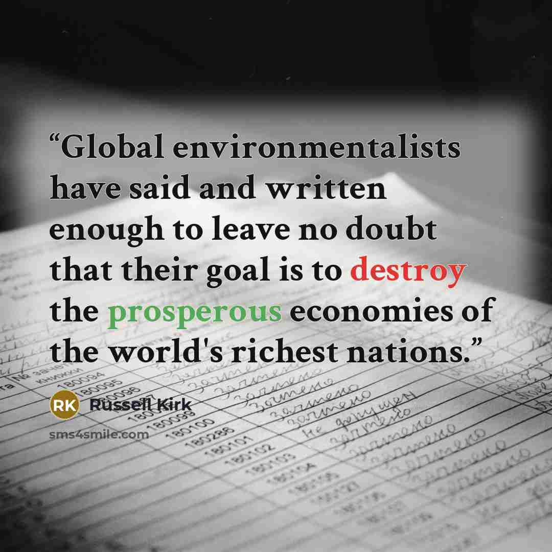 “Global environmentalists have said and written enough to leave no doubt that their goal is to destroy the prosperous economies of the world's richest nations.” quote by Russell Kirk