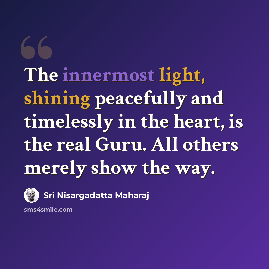 “The innermost light, shining peacefully and timelessly in the heart, is the real Guru. All others merely show the way.” quote by Sri Nisargadatta Maharaj