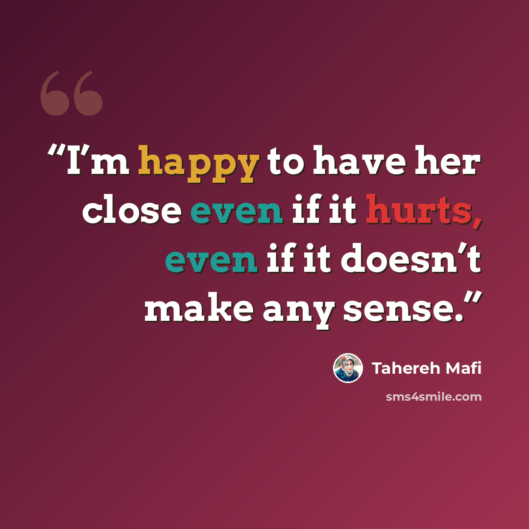 “I’m happy to have her close even if it hurts, even if it doesn’t make any sense.” quote by Tahereh Mafi