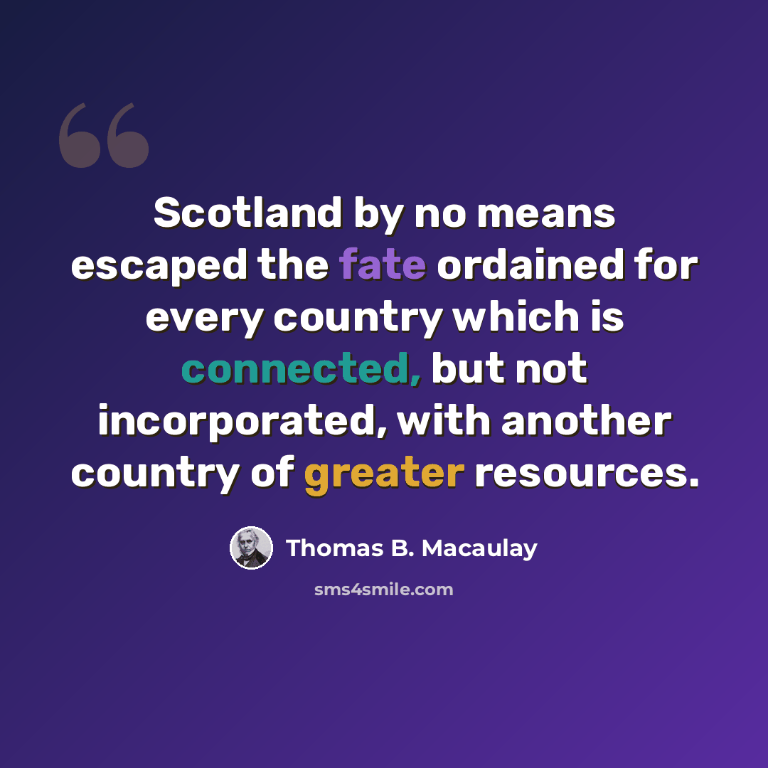 “Scotland by no means escaped the fate ordained for every country which is connected, but not incorporated, with another country of greater resources.” quote by Thomas B. Macaulay