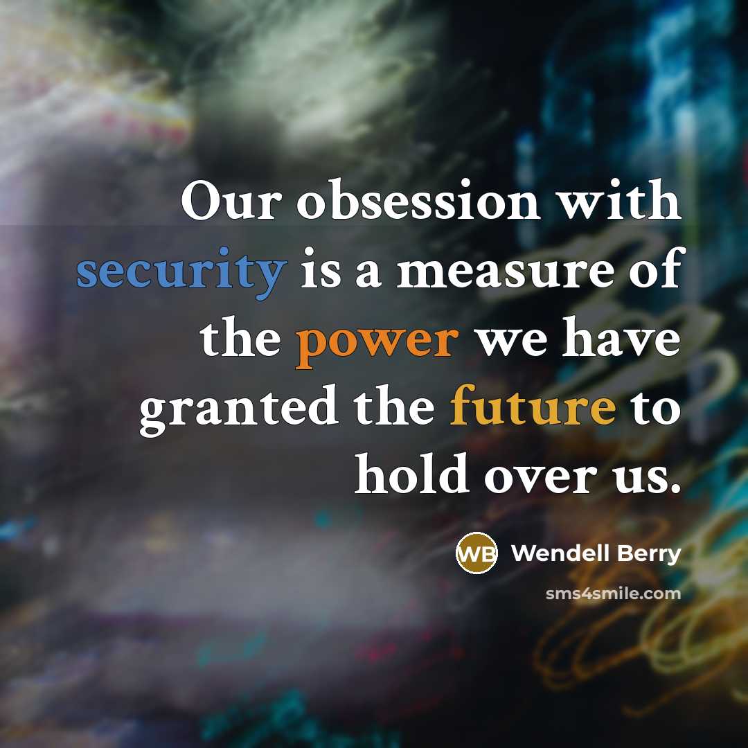 “Our obsession with security is a measure of the power we have granted the future to hold over us.” quote by Wendell Berry