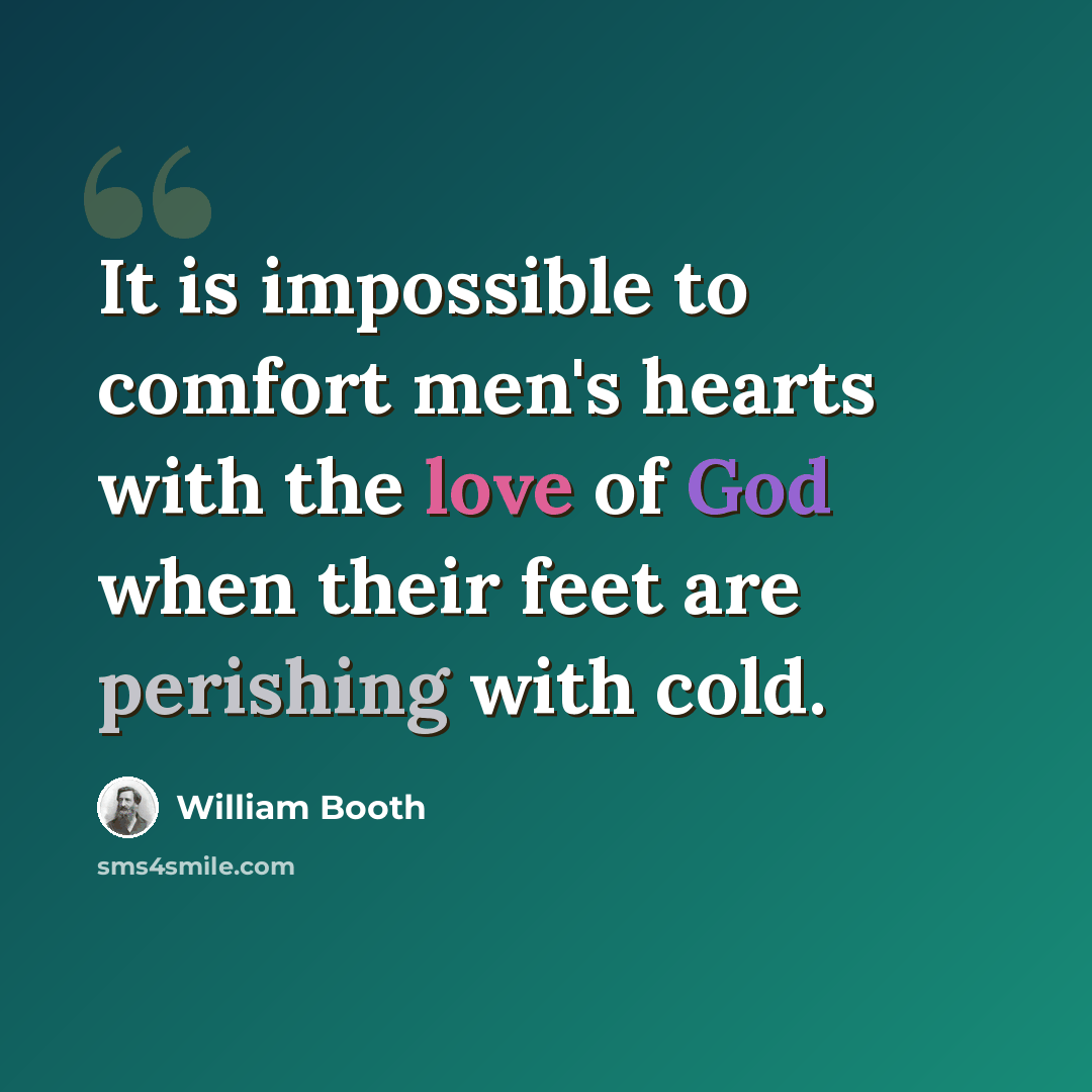 “It is impossible to comfort men's hearts with the love of God when their feet are perishing with cold.” quote by William Booth