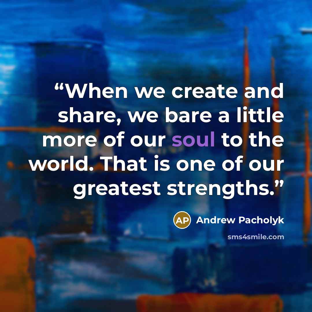 “When we create and share, we bare a little more of our soul to the world. That is one of our greatest strengths.” quote by Andrew Pacholyk
