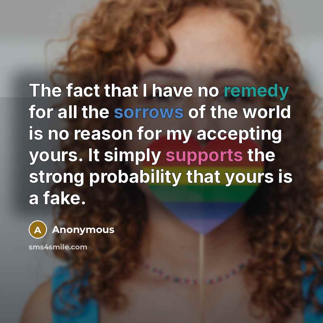 “The fact that I have no remedy for all the sorrows of the world is no reason for my accepting yours. It simply supports the strong probability that yours is a fake.” quote by Anonymous