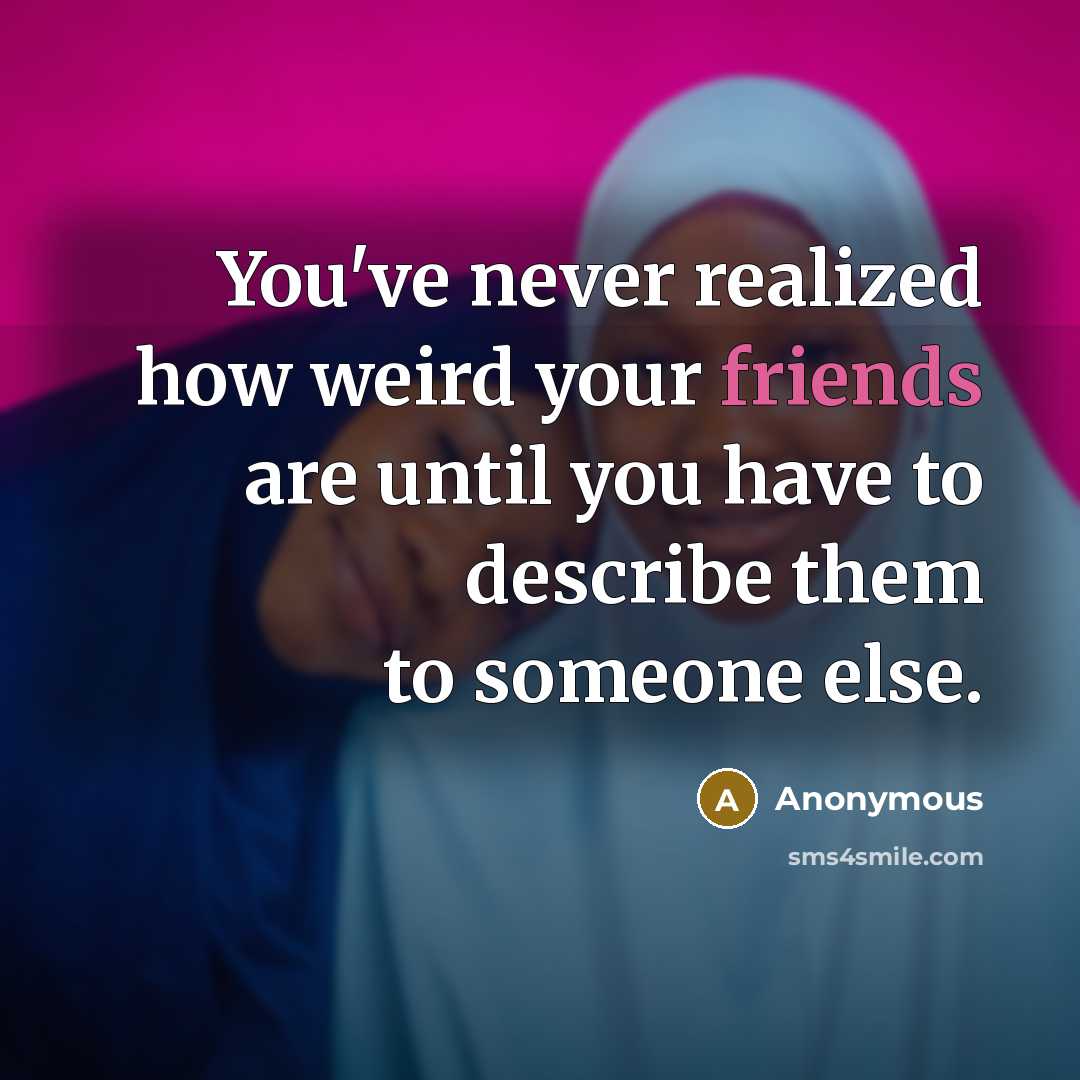 “You've never realized how weird your friends are until you have to describe them to someone else.” quote by Anonymous