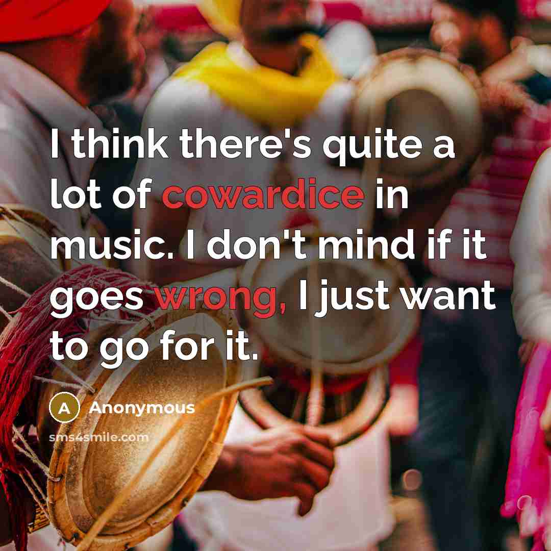 “I think there's quite a lot of cowardice in music. I don't mind if it goes wrong, I just want to go for it.” quote by Anonymous