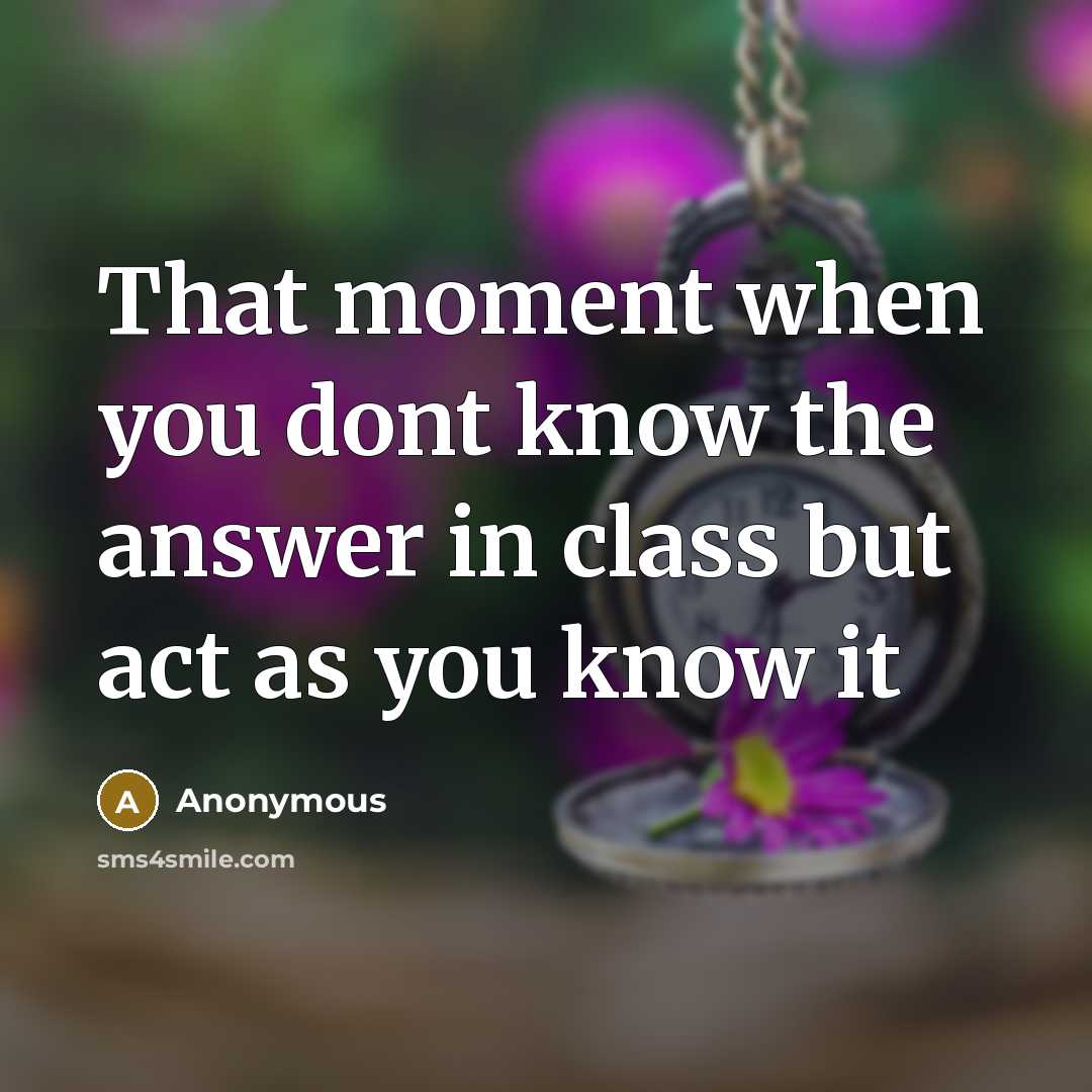 “That moment when you dont know the answer in class but act as you know it” quote by Anonymous