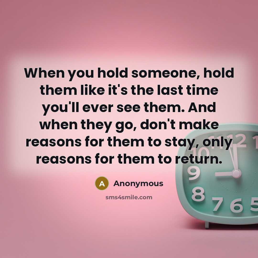 “When you hold someone, hold them like it's the last time you'll ever see them. And when they go, don't make reasons for them to stay, only reasons for them to return.” quote by Anonymous