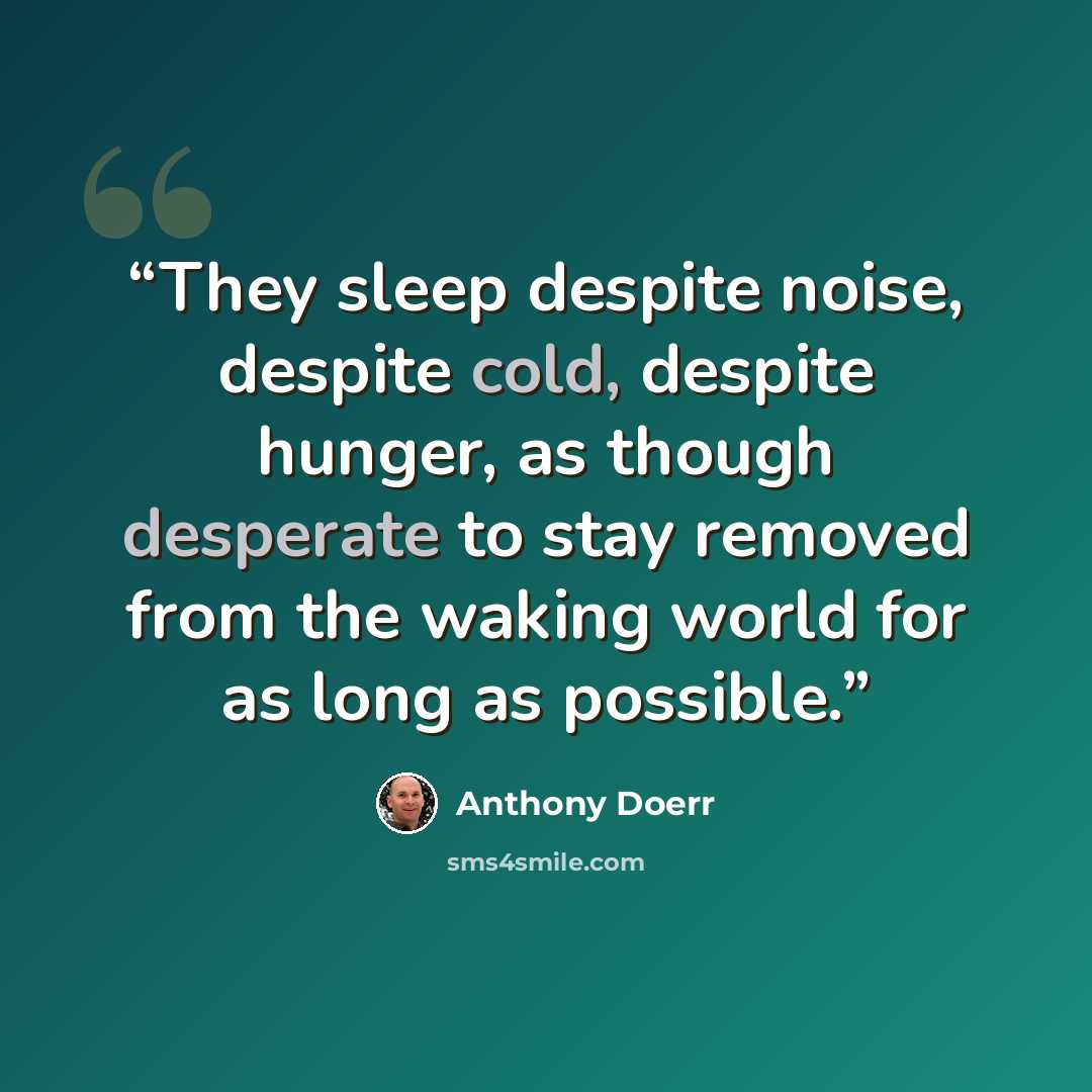 “They sleep despite noise, despite cold, despite hunger, as though desperate to stay removed from the waking world for as long as possible.” quote by Anthony Doerr