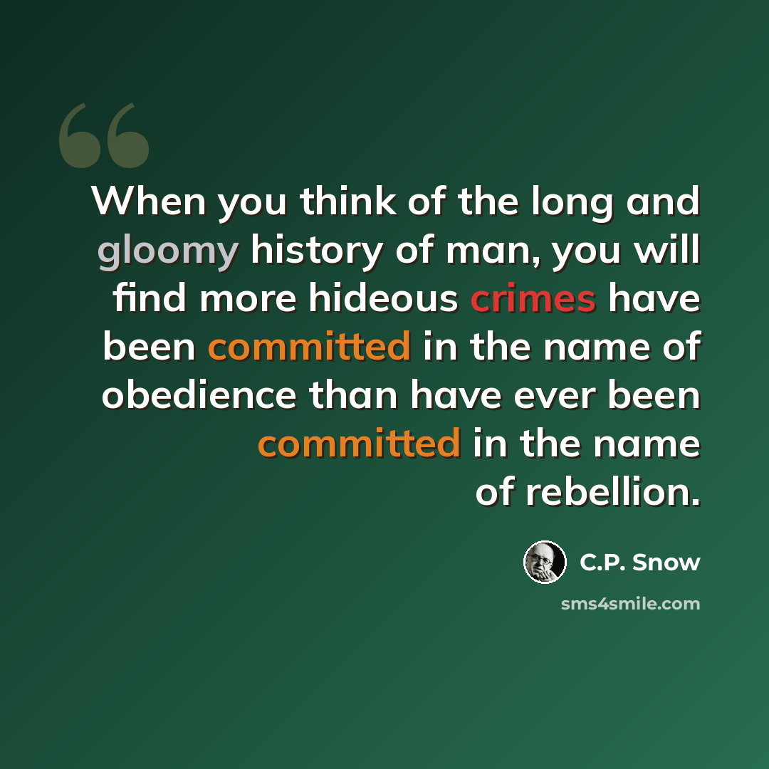 “When you think of the long and gloomy history of man, you will find more hideous crimes have been committed in the name of obedience than have ever been committed in the name of rebellion.” quote by C.P. Snow