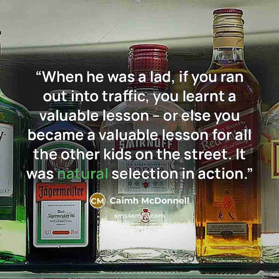 “When he was a lad, if you ran out into traffic, you learnt a valuable lesson – or else you became a valuable lesson for all the other kids on the street. It was natural selection in action.” quote by Caimh McDonnell