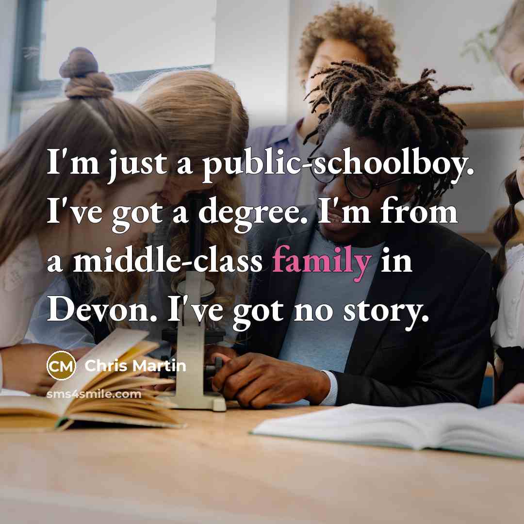 “I'm just a public-schoolboy. I've got a degree. I'm from a middle-class family in Devon. I've got no story.” quote by Chris Martin