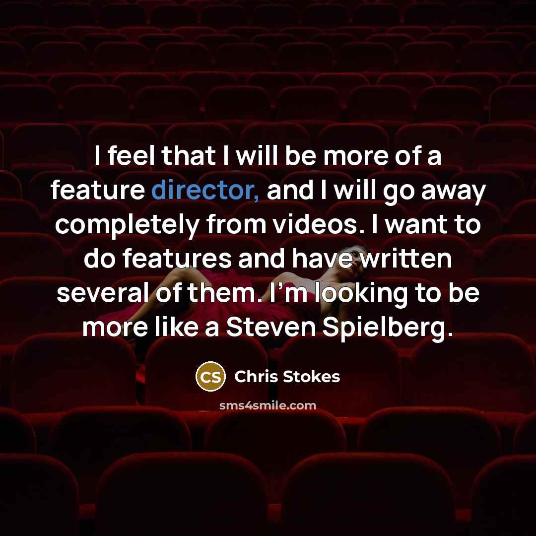 “I feel that I will be more of a feature director, and I will go away completely from videos. I want to do features and have written several of them. I'm looking to be more like a Steven Spielberg.” quote by Chris Stokes