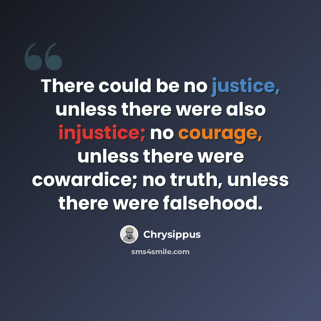 “There could be no justice, unless there were also injustice; no courage, unless there were cowardice; no truth, unless there were falsehood.” quote by Chrysippus