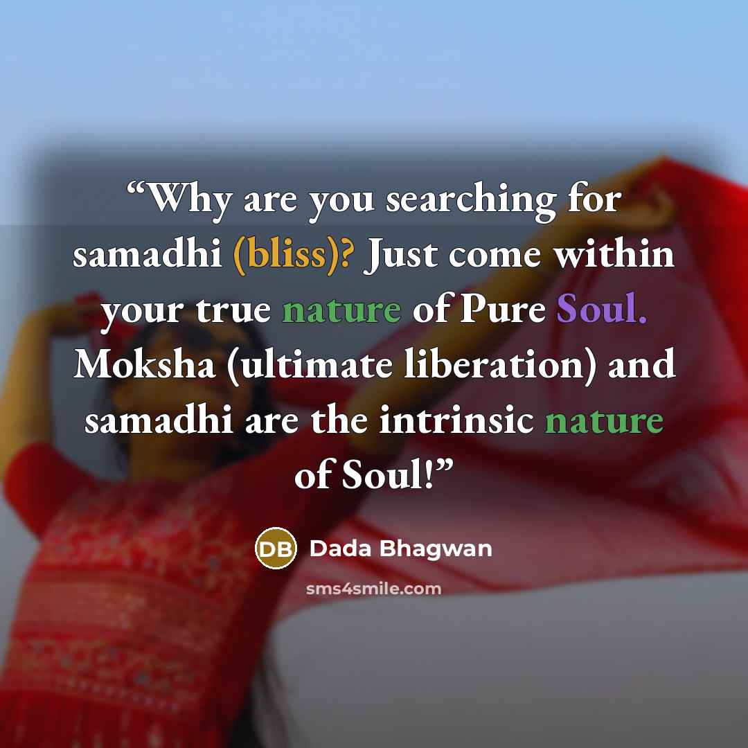 “Why are you searching for samadhi (bliss)? Just come within your true nature of Pure Soul. Moksha (ultimate liberation) and samadhi are the intrinsic nature of Soul!” quote by Dada Bhagwan
