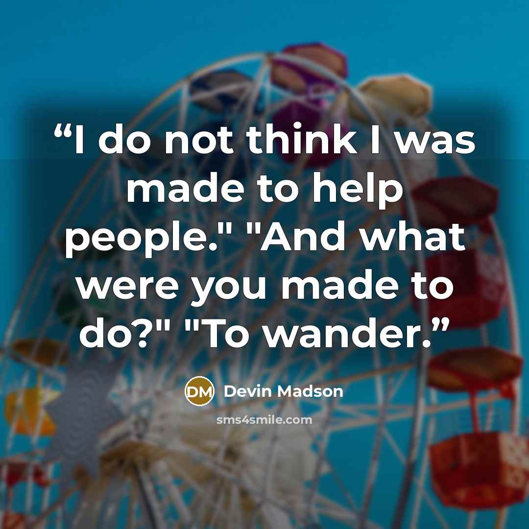 “I do not think I was made to help people." "And what were you made to do?" "To wander.” quote by Devin Madson