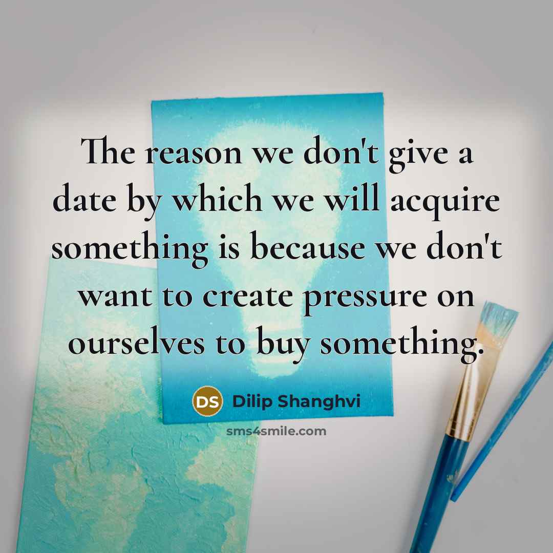 “The reason we don't give a date by which we will acquire something is because we don't want to create pressure on ourselves to buy something.” quote by Dilip Shanghvi