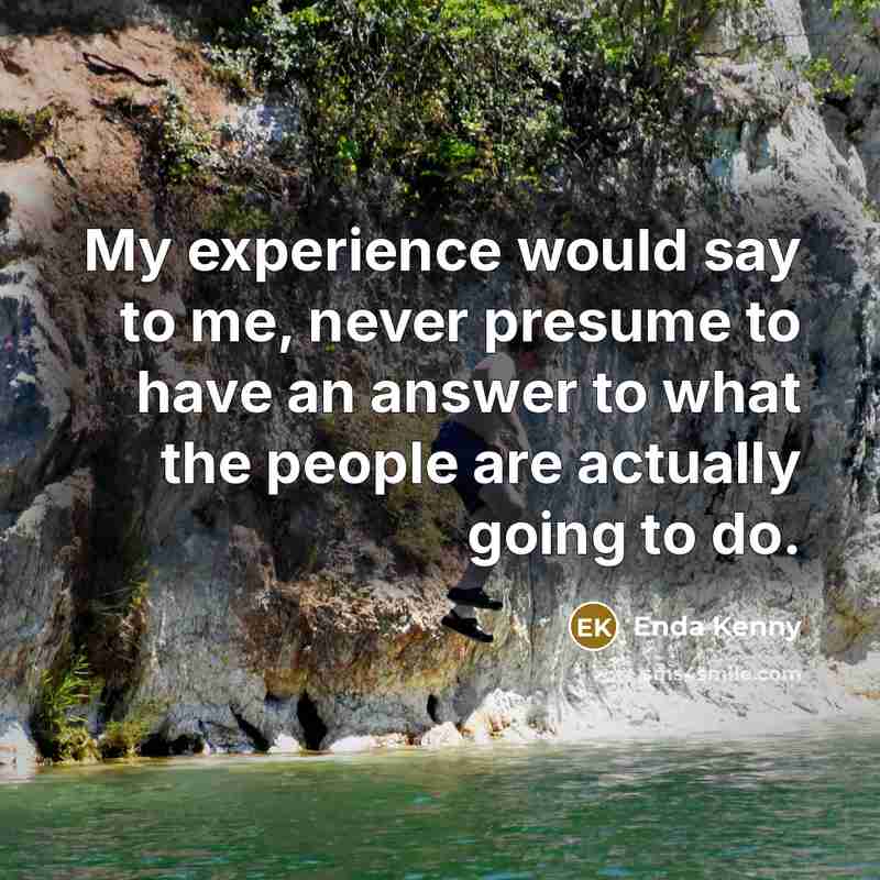 “My experience would say to me, never presume to have an answer to what the people are actually going to do.” quote by Enda Kenny