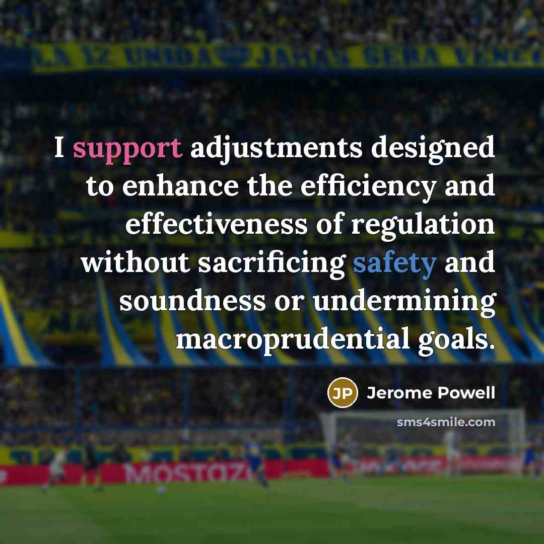 “I support adjustments designed to enhance the efficiency and effectiveness of regulation without sacrificing safety and soundness or undermining macroprudential goals.” quote by Jerome Powell