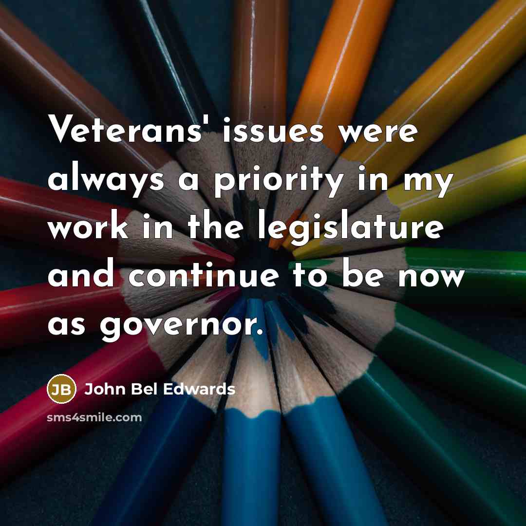 “Veterans' issues were always a priority in my work in the legislature and continue to be now as governor.” quote by John Bel Edwards