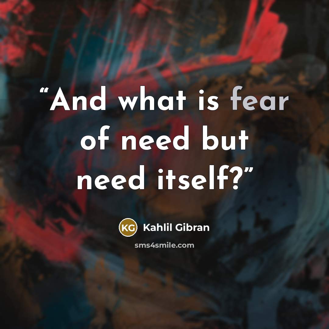 “And what is fear of need but need itself?” quote by Kahlil Gibran