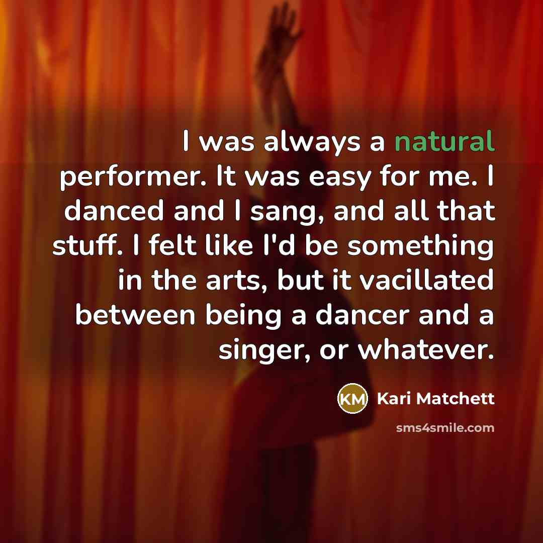 “I was always a natural performer. It was easy for me. I danced and I sang, and all that stuff. I felt like I'd be something in the arts, but it vacillated between being a dancer and a singer, or whatever.” quote by Kari Matchett