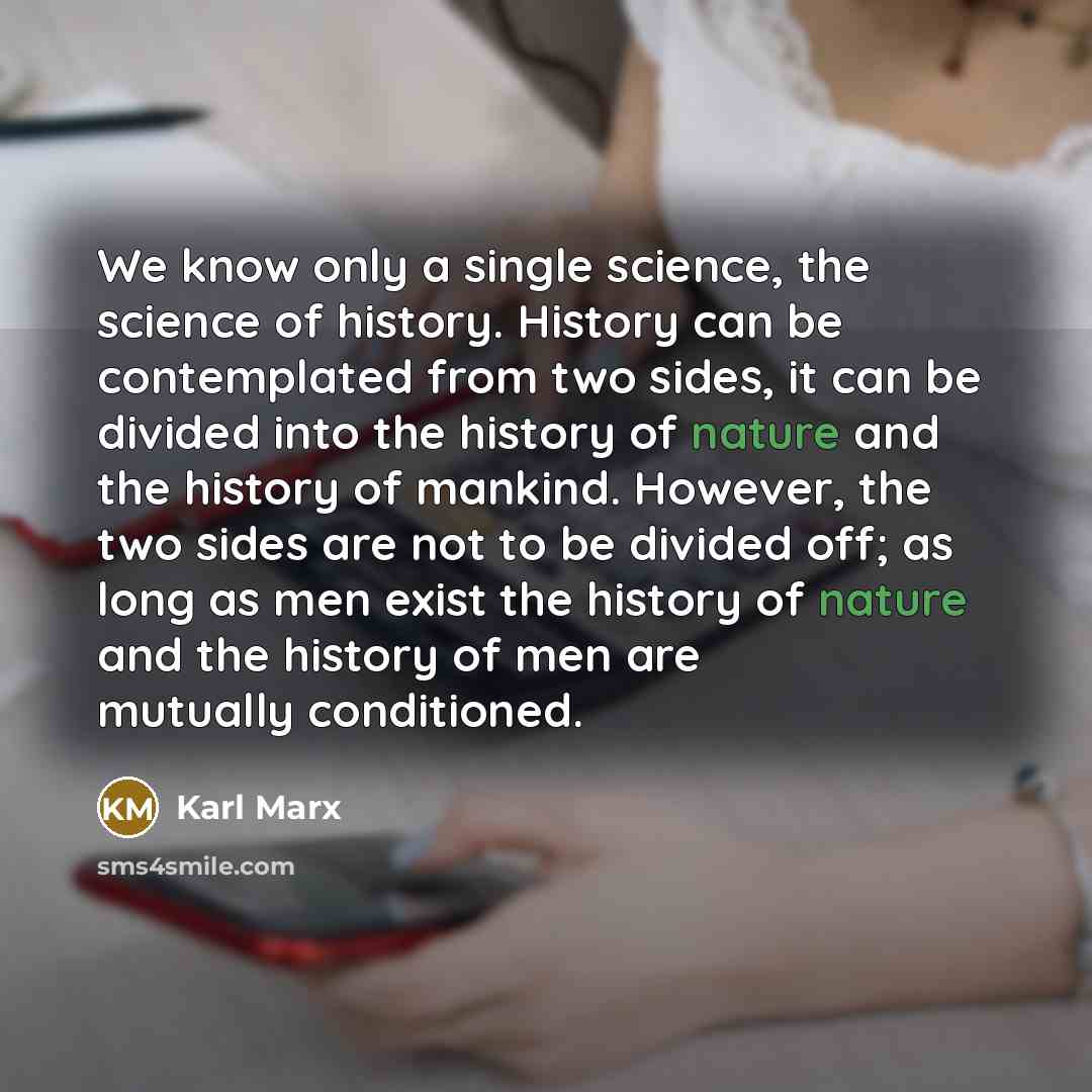 “We know only a single science, the science of history. History can be contemplated from two sides, it can be divided into the history of nature and the history of mankind. However, the two sides are not to be divided off; as long as men exist the history of nature and the history of men are…” quote by Karl Marx