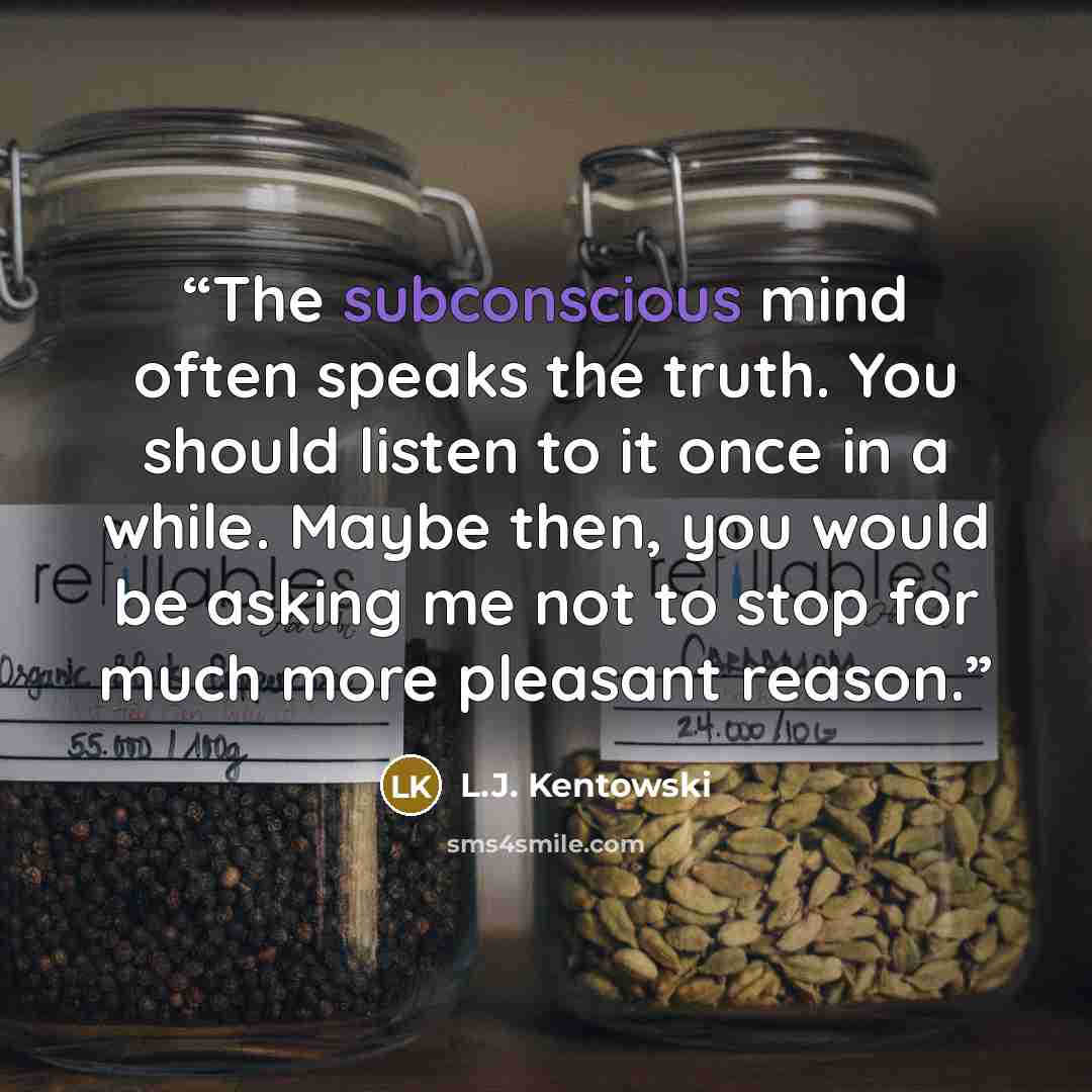 “The subconscious mind often speaks the truth. You should listen to it once in a while. Maybe then, you would be asking me not to stop for much more pleasant reason.” quote by L.J. Kentowski