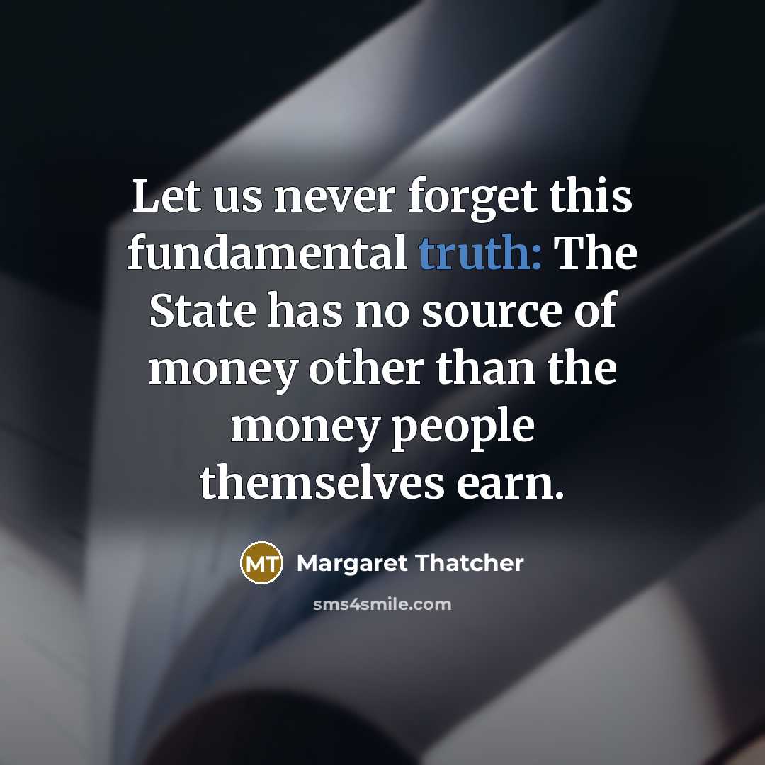 “Let us never forget this fundamental truth: The State has no source of money other than the money people themselves earn.” quote by Margaret Thatcher