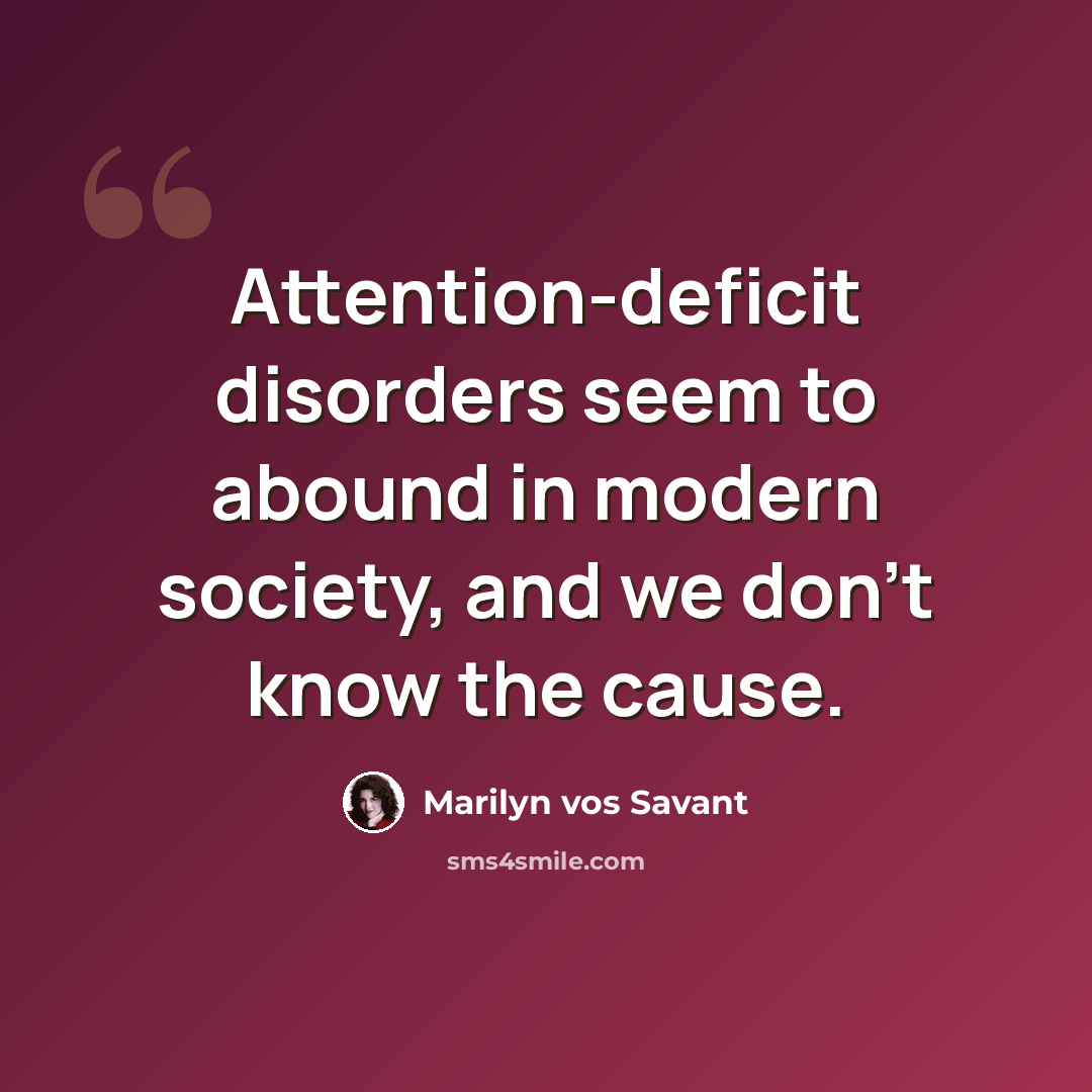“Attention-deficit disorders seem to abound in modern society, and we don't know the cause.” quote by Marilyn vos Savant