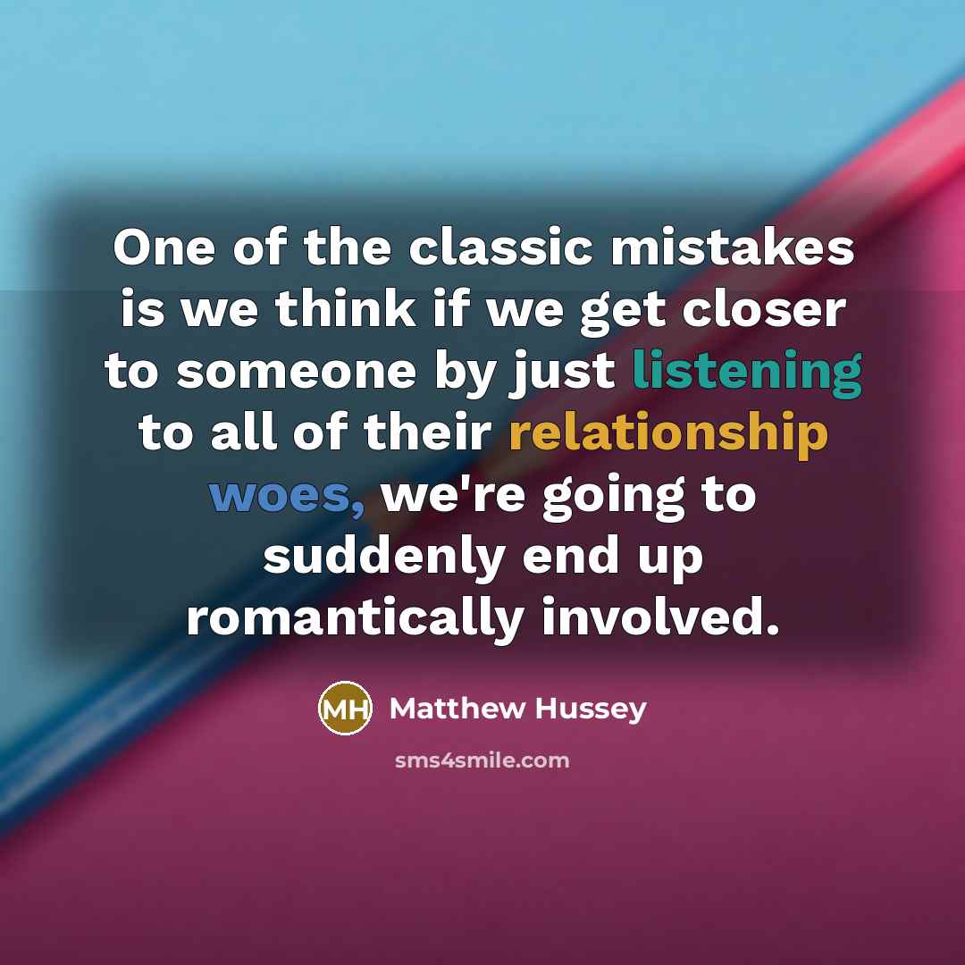 “One of the classic mistakes is we think if we get closer to someone by just listening to all of their relationship woes, we're going to suddenly end up romantically involved.” quote by Matthew Hussey