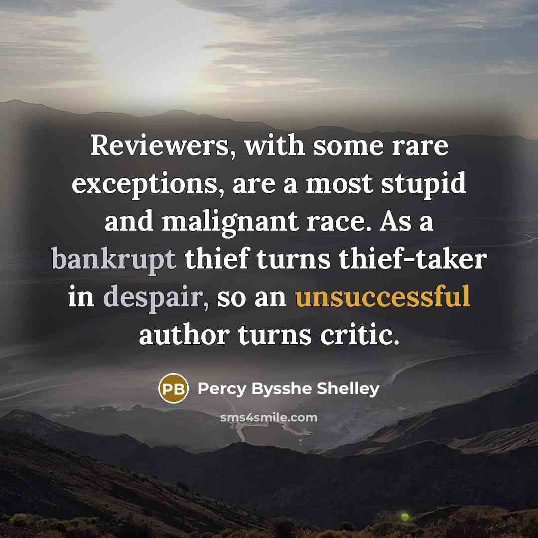 “Reviewers, with some rare exceptions, are a most stupid and malignant race. As a bankrupt thief turns thief-taker in despair, so an unsuccessful author turns critic.” quote by Percy Bysshe Shelley